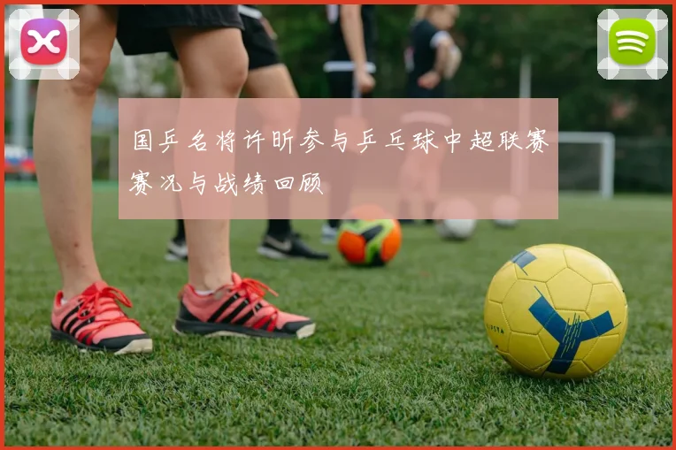 国乒名将许昕参与乒乓球中超联赛赛况与战绩回顾