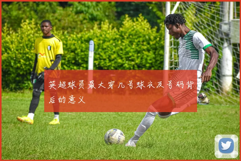 英超球员最大穿几号球衣及号码背后的意义