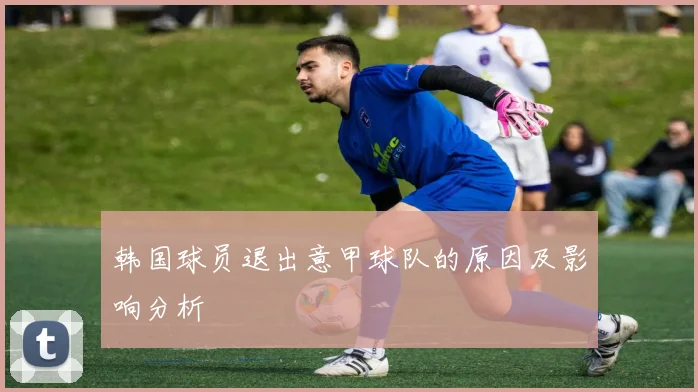 韩国球员退出意甲球队的原因及影响分析