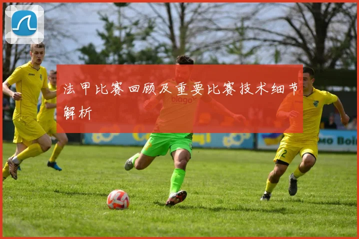 法甲比赛回顾及重要比赛技术细节解析