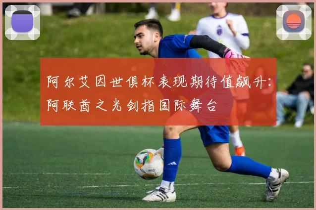 阿尔艾因世俱杯表现期待值飙升：阿联酋之光剑指国际舞台