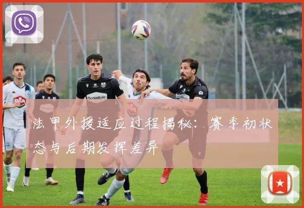 法甲外援适应过程揭秘：赛季初状态与后期发挥差异