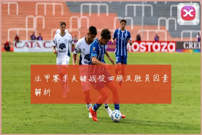 法甲赛季关键战役回顾及胜负因素解析