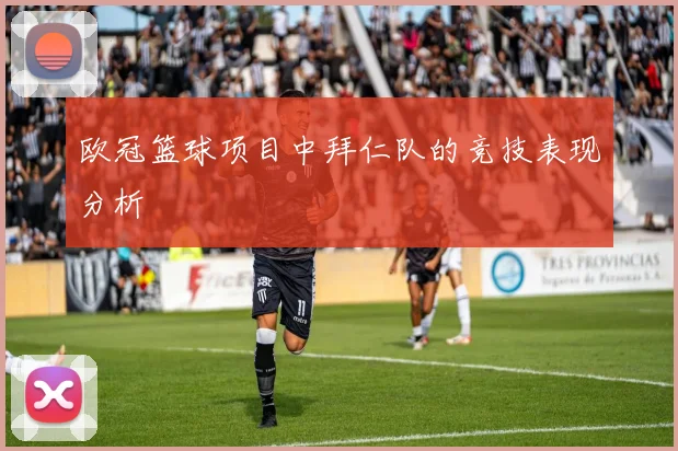 欧冠篮球项目中拜仁队的竞技表现分析