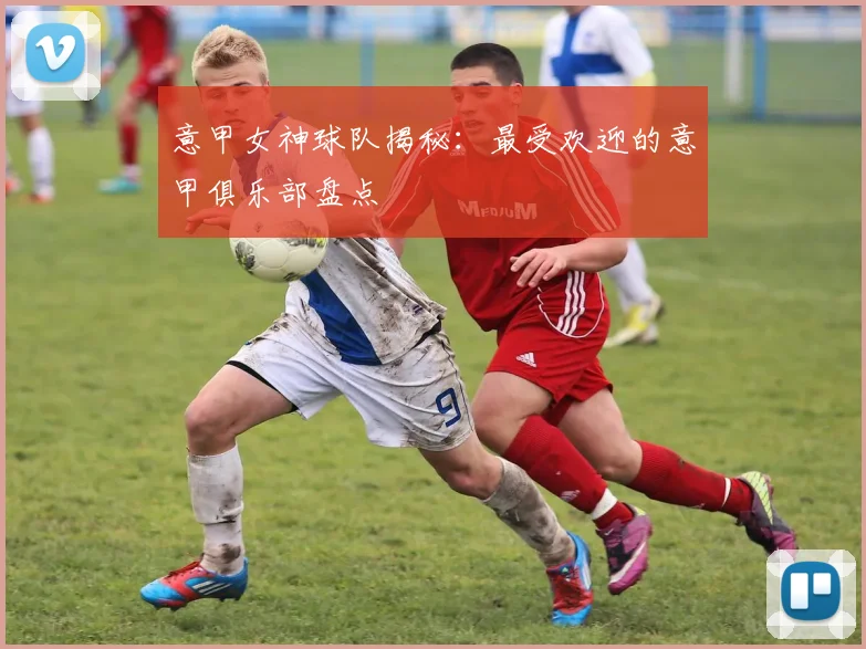 意甲女神球队揭秘：最受欢迎的意甲俱乐部盘点