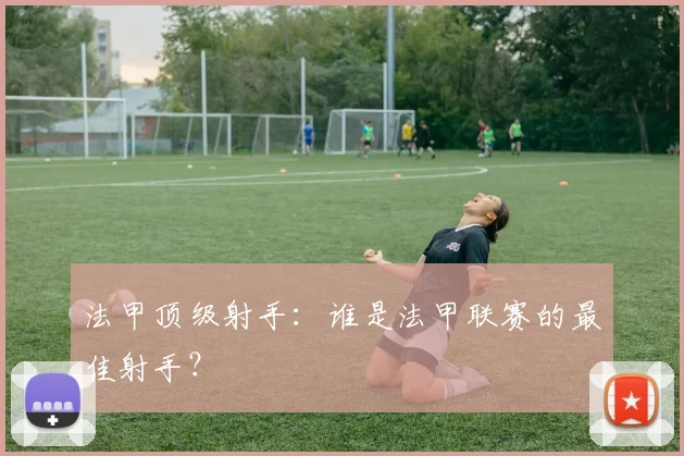 法甲顶级射手：谁是法甲联赛的最佳射手？