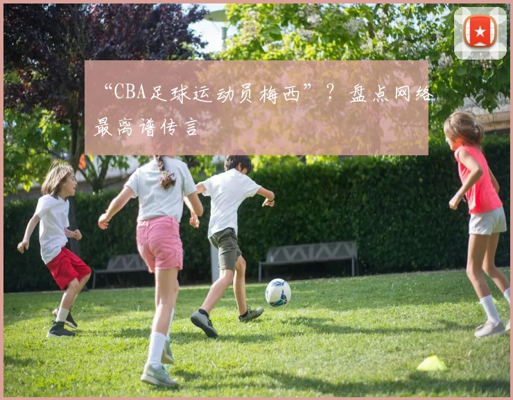 “CBA足球运动员梅西”？盘点网络最离谱传言