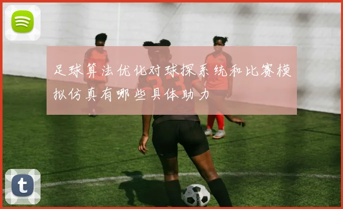 足球算法优化对球探系统和比赛模拟仿真有哪些具体助力