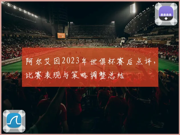阿尔艾因2023年世俱杯赛后点评，比赛表现与策略调整总结