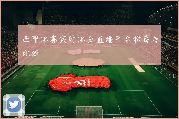 西甲比赛实时比分直播平台推荐与比较