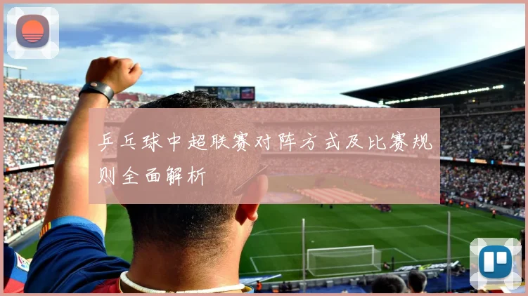 乒乓球中超联赛对阵方式及比赛规则全面解析