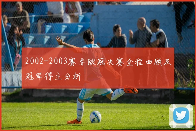 2002-2003赛季欧冠决赛全程回顾及冠军得主分析