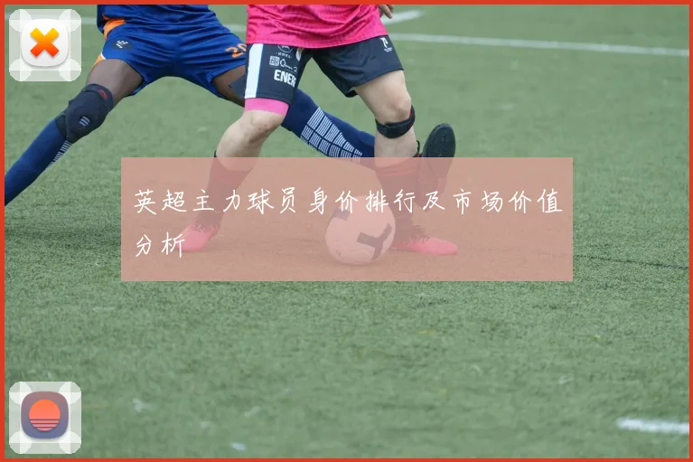 英超主力球员身价排行及市场价值分析