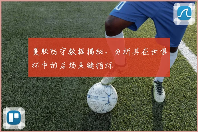 曼联防守数据揭秘,分析其在世俱杯中的后场关键指标