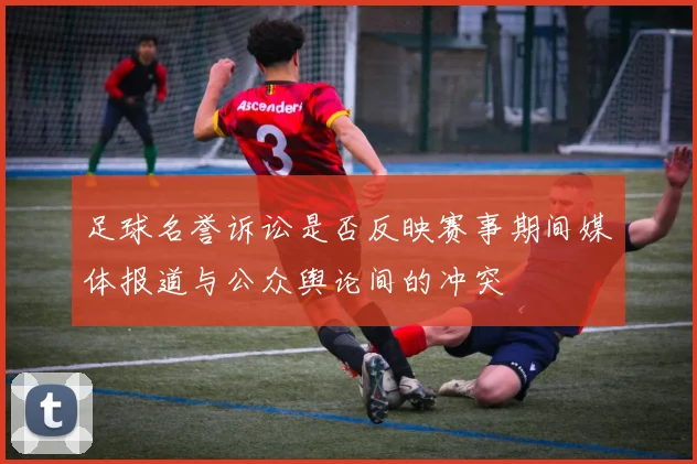 足球名誉诉讼是否反映赛事期间媒体报道与公众舆论间的冲突
