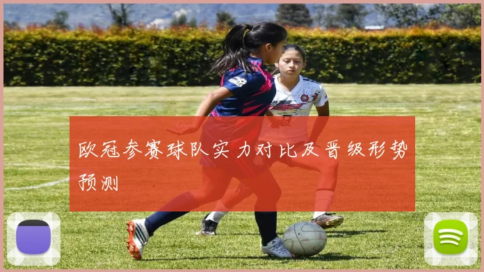 欧冠参赛球队实力对比及晋级形势预测