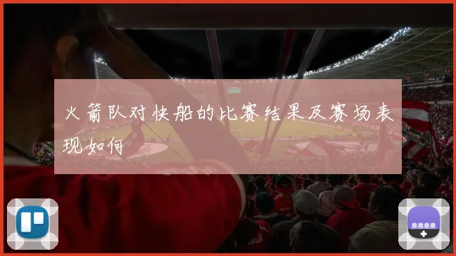 火箭队对快船的比赛结果及赛场表现如何