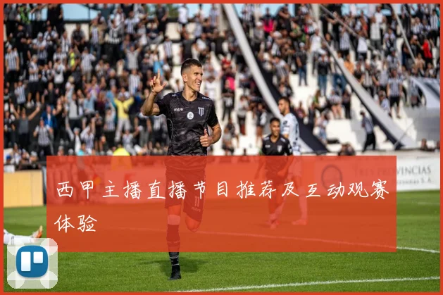 西甲主播直播节目推荐及互动观赛体验