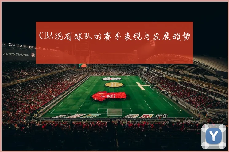 CBA现有球队的赛季表现与发展趋势