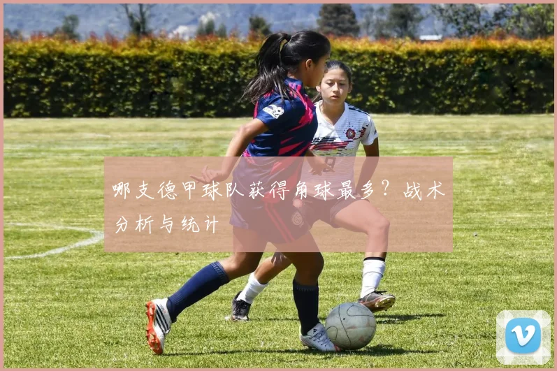 哪支德甲球队获得角球最多？战术分析与统计